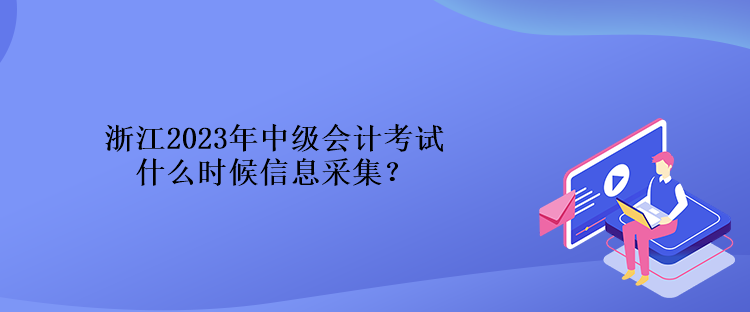 浙江2023年中級會計考試什么時候信息采集？