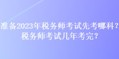 準(zhǔn)備2023年稅務(wù)師考試先考哪科？稅務(wù)師考試幾年考完？