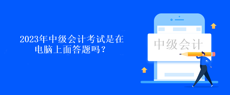 2023年中級會計考試是在電腦上面答題嗎？