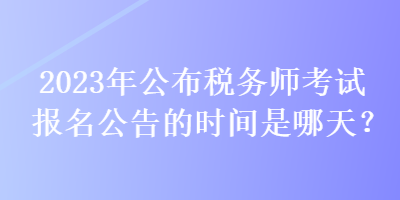 2023年公布稅務(wù)師考試報名公告的時間是哪天？