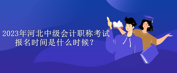 2023年河北中級會計職稱考試報名時間是什么時候？