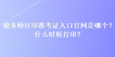 稅務(wù)師打印準(zhǔn)考證入口官網(wǎng)是哪個？什么時候打??？