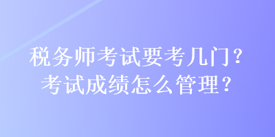 稅務(wù)師考試要考幾門？考試成績怎么管理？