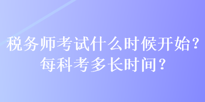 稅務(wù)師考試什么時(shí)候開(kāi)始？每科考多長(zhǎng)時(shí)間？