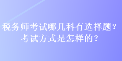 稅務(wù)師考試哪幾科有選擇題？考試方式是怎樣的？