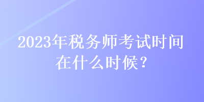 2023年稅務(wù)師考試時(shí)間在什么時(shí)候？