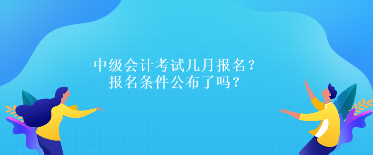 中級(jí)會(huì)計(jì)考試幾月報(bào)名？報(bào)名條件公布了嗎？