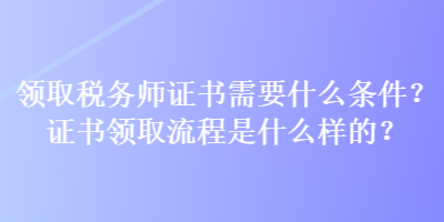 領取稅務師證書需要什么條件？證書領取流程是什么樣的？