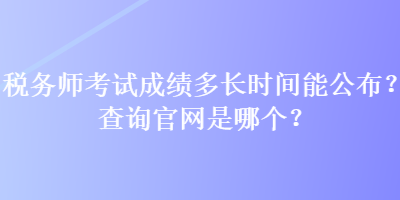 稅務(wù)師考試成績多長時間能公布？查詢官網(wǎng)是哪個？