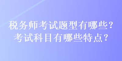 稅務(wù)師考試題型有哪些？考試科目有哪些特點？