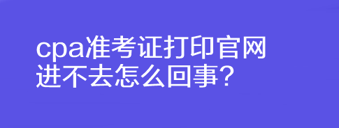 cpa準考證打印官網(wǎng)進不去怎么回事?