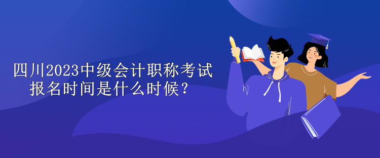 四川2023中級會(huì)計(jì)職稱考試報(bào)名時(shí)間是什么時(shí)候？