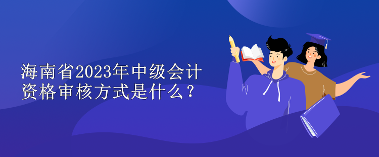 海南省2023年中級會計資格審核方式是什么？