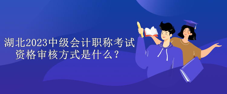 湖北2023中級(jí)會(huì)計(jì)職稱考試資格審核方式是什么？