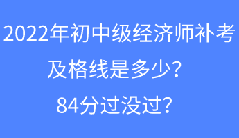 2022年初中級(jí)經(jīng)濟(jì)師補(bǔ)考及格線是多少？84分過(guò)沒(méi)過(guò)？