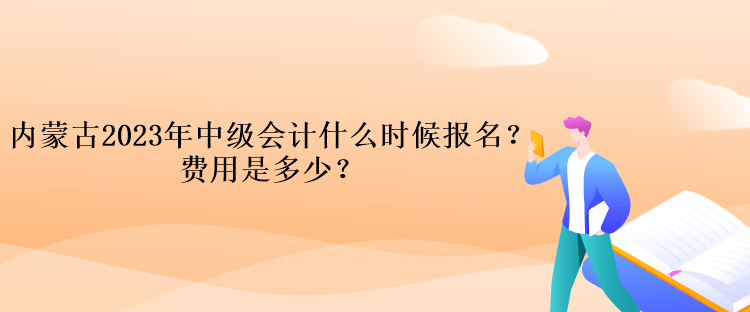 內(nèi)蒙古2023年中級會(huì)計(jì)什么時(shí)候報(bào)名？費(fèi)用是多少？