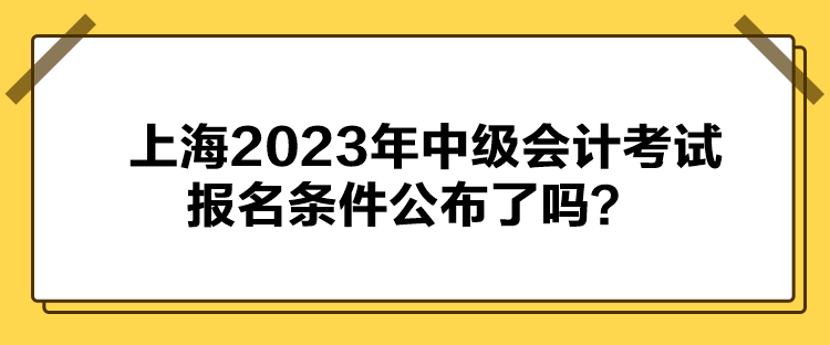 上海2023年中級會計考試報名條件公布了嗎？