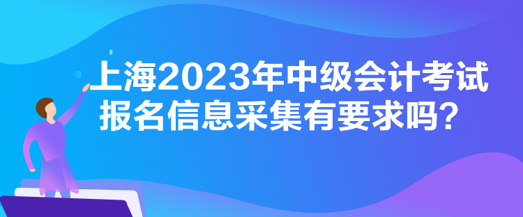 上海2023年中級(jí)會(huì)計(jì)考試報(bào)名信息采集有要求嗎？