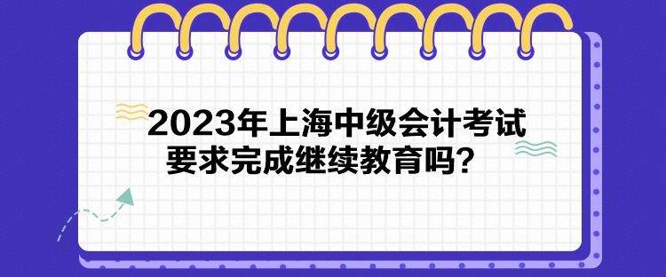 2023年上海中級會計(jì)考試要求完成繼續(xù)教育嗎？