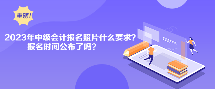 2023年中級(jí)會(huì)計(jì)報(bào)名照片什么要求？報(bào)名時(shí)間公布了嗎？