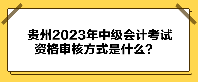 貴州2023年中級會計(jì)考試資格審核方式是什么？