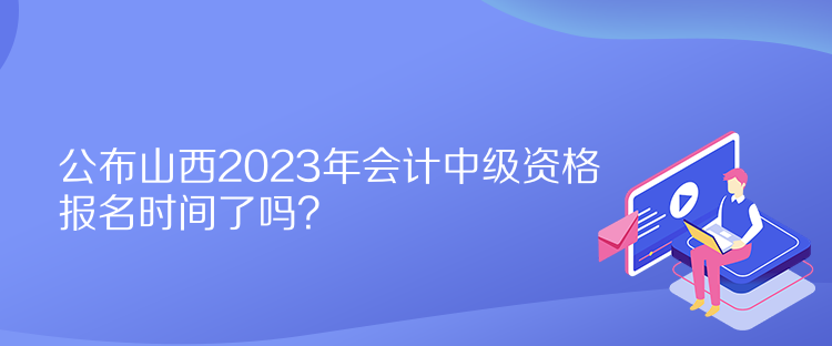 公布山西2023年會(huì)計(jì)中級(jí)資格報(bào)名時(shí)間了嗎？