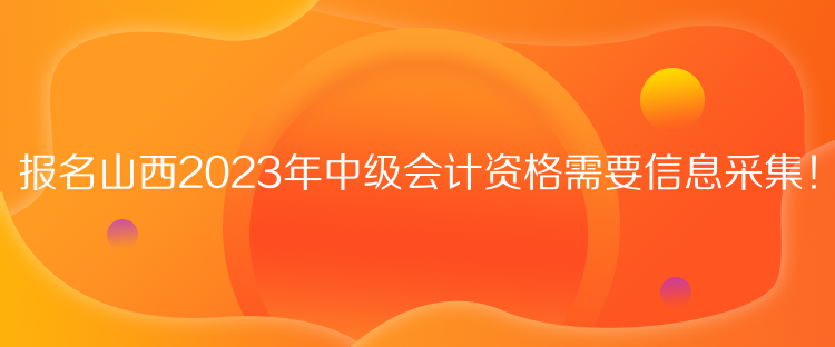 報名山西2023年中級會計資格需要信息采集！