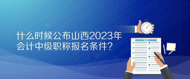 什么時(shí)候公布山西2023年會計(jì)中級職稱報(bào)名條件？