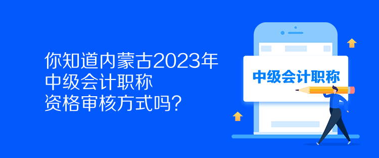 你知道內(nèi)蒙古2023年中級會計職稱資格審核方式嗎？