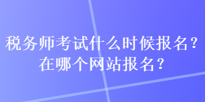 稅務師考試什么時候報名？在哪個網(wǎng)站報名？