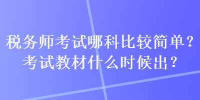 稅務(wù)師考試哪科比較簡單？考試教材什么時候出？