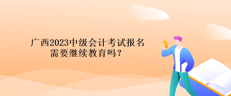 廣西2023中級會計考試報名需要繼續(xù)教育嗎？