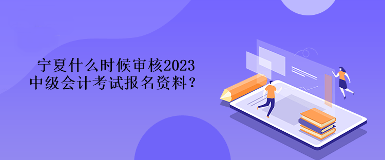 寧夏什么時(shí)候?qū)徍?023中級(jí)會(huì)計(jì)考試報(bào)名資料？