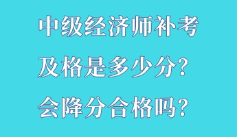 中級經濟師補考及格是多少分？會降分合格嗎？