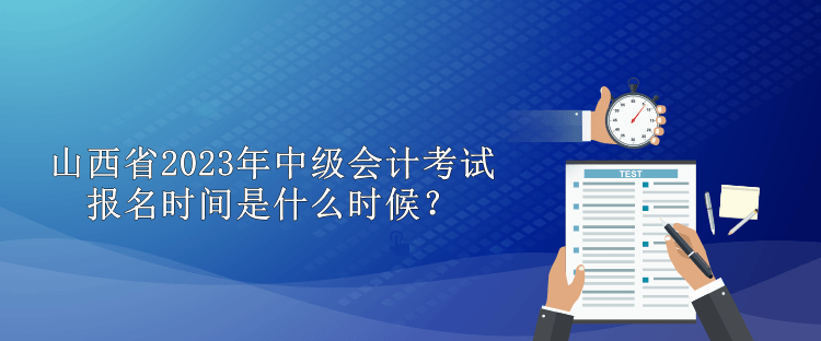 山西省2023年中級會計考試報名時間是什么時候？