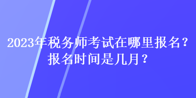 2023年稅務(wù)師考試在哪里報名？報名時間是幾月？