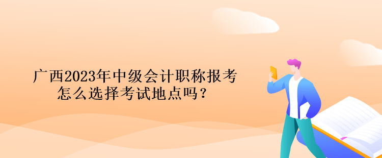 廣西2023年中級會計職稱報考怎么選擇考試地點(diǎn)嗎？