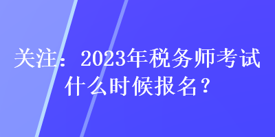 關(guān)注：2023年稅務(wù)師考試什么時(shí)候報(bào)名？