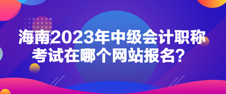 海南2023年中級會計職稱考試在哪個網(wǎng)站報名？