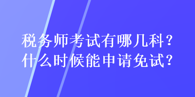 稅務(wù)師考試有哪幾科？什么時候能申請免試？