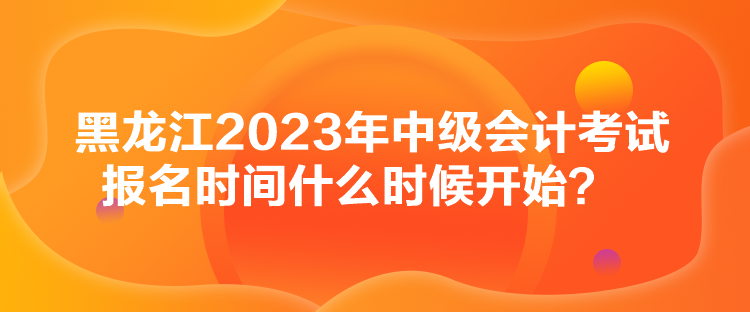 黑龍江2023年中級(jí)會(huì)計(jì)考試報(bào)名時(shí)間什么時(shí)候開始？