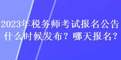 2023年稅務師考試報名公告什么時候發(fā)布？哪天報名？