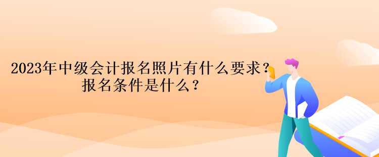 2023年中級(jí)會(huì)計(jì)報(bào)名照片有什么要求？報(bào)名條件是什么？