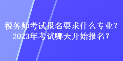 稅務師考試報名要求什么專業(yè)？2023年考試哪天開始報名？