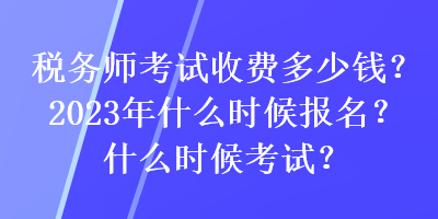 稅務師考試收費多少錢？2023年什么時候報名？什么時候考試？