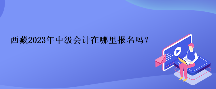 西藏2023年中級會計在哪里報名嗎？