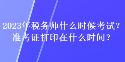 2023年稅務(wù)師什么時(shí)候考試？準(zhǔn)考證打印在什么時(shí)間？