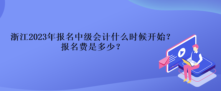 浙江2023年報名中級會計什么時候開始？報名費(fèi)是多少？