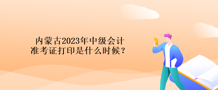 內(nèi)蒙古2023年中級會計準(zhǔn)考證打印是什么時候？