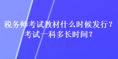 稅務師考試教材什么時候發(fā)行？考試一科多長時間？